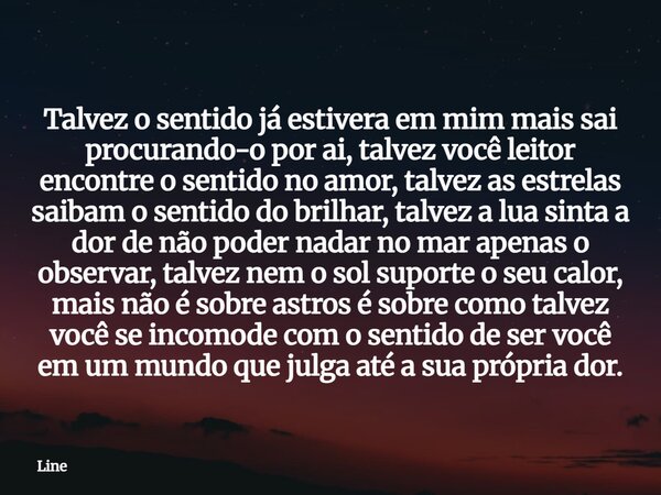 Talvez o sentido já estivera em mim mais sai procurando-o por ai, talvez você leitor encontre o sentido no amor, talvez as estrelas saibam o sentido do brilhar,... Frase de Line.