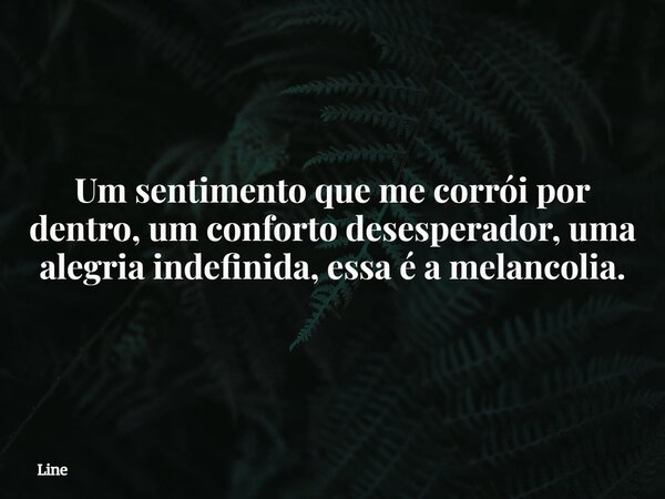 Um sentimento que me corrói por dentro, um conforto desesperador, uma alegria indefinida, essa é a melancolia.... Frase de Line.