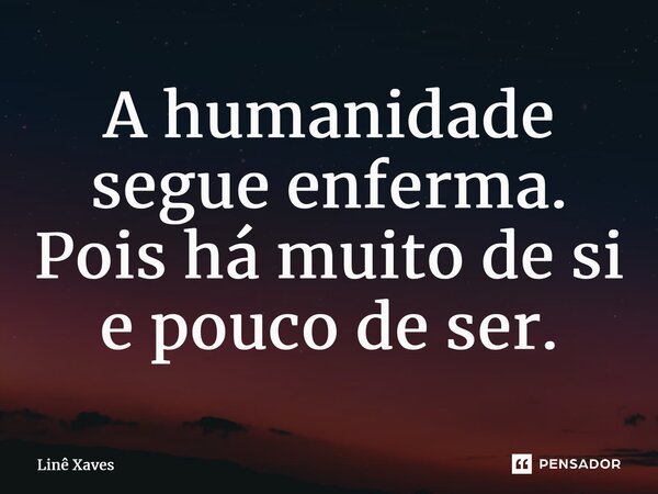 ⁠A humanidade segue enferma. Pois há muito de si e pouco de ser.... Frase de Linê Xaves.