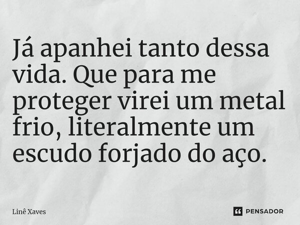 ⁠Já apanhei tanto dessa vida. Que para me proteger virei um metal frio, literalmente um escudo forjado do aço.... Frase de Linê Xaves.