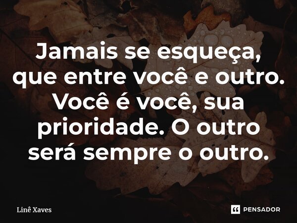 ⁠Jamais se esqueça, que entre você e outro. Você é você, sua prioridade. O outro será sempre o outro.... Frase de Linê Xaves.