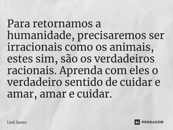 ⁠Para retornamos a humanidade, precisaremos ser irracionais como os animais, estes sim, são os verdadeiros racionais. Aprenda com eles o verdadeiro sentido de c... Frase de Linê Xaves.