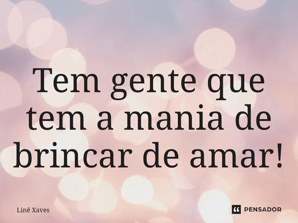 ⁠Tem gente que tem a mania de brincar de amar!... Frase de Linê Xaves.