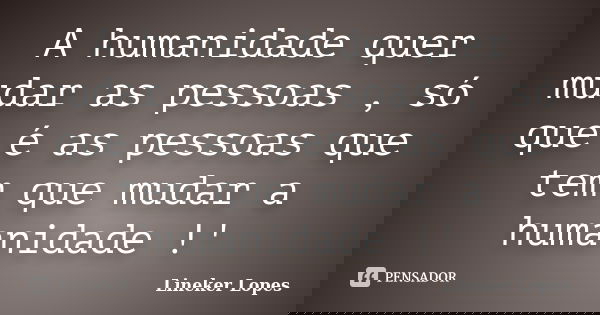 A humanidade quer mudar as pessoas , só que é as pessoas que tem que mudar a humanidade !'... Frase de Lineker Lopes.