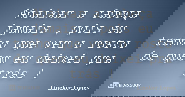 Abaixar a cabeça jamais , pois eu tenho que ver o rosto de quem eu deixei pra trás !... Frase de Lineker Lopes.