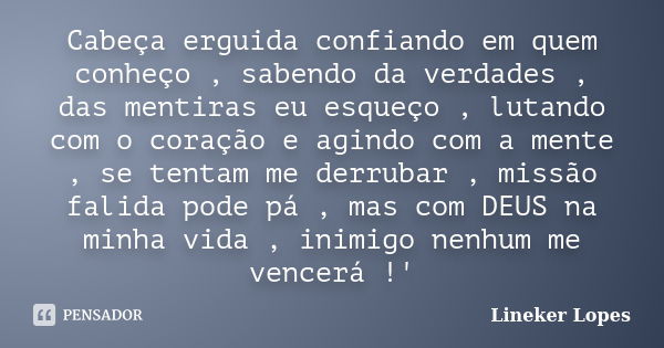 Cabeça erguida confiando em quem conheço , sabendo da verdades , das mentiras eu esqueço , lutando com o coração e agindo com a mente , se tentam me derrubar , ... Frase de Lineker Lopes.