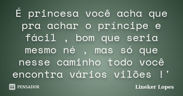 É princesa você acha que pra achar o príncipe e fácil , bom que seria mesmo né , mas só que nesse caminho todo você encontra vários vilões !'... Frase de Lineker Lopes.