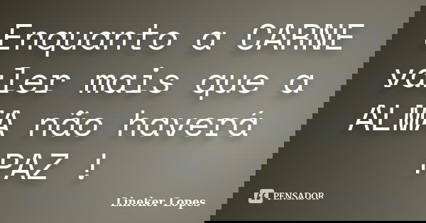 Enquanto a CARNE valer mais que a ALMA não haverá PAZ !... Frase de Lineker Lopes.