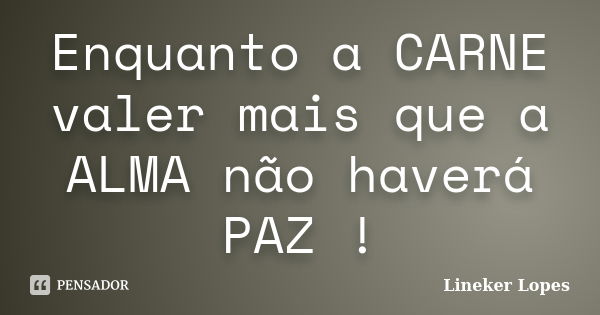 Enquanto a CARNE valer mais que a ALMA não haverá PAZ !... Frase de Lineker Lopes.