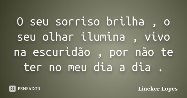 O seu sorriso brilha , o seu olhar ilumina , vivo na escuridão , por não te ter no meu dia a dia .... Frase de Lineker Lopes.