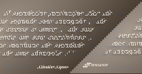 O verdeiro príncipe faz da sua espada seu coração , da sua coroa o amor , da sua vestimenta um sou carinhoso , mas nunca machuca de verdade o coração de uma don... Frase de Lineker Lopes.
