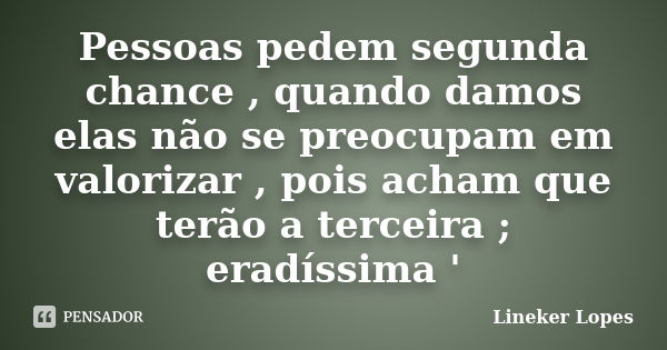 Pessoas pedem segunda chance , quando damos elas não se preocupam em valorizar , pois acham que terão a terceira ; eradíssima '... Frase de Lineker Lopes.