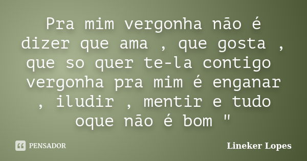 Pra mim vergonha não é dizer que ama , que gosta , que so quer te-la contigo vergonha pra mim é enganar , iludir , mentir e tudo oque não é bom "... Frase de Lineker Lopes.