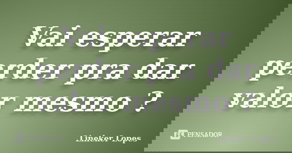 Vai esperar perder pra dar valor mesmo ?... Frase de Lineker Lopes.