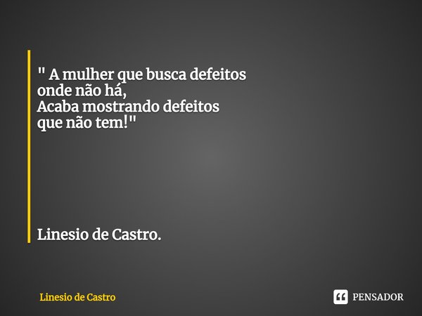 ⁠ " A mulher que busca defeitos onde não há, Acaba mostrando defeitos que não tem!" Linesio de Castro.... Frase de Linesio de Castro.