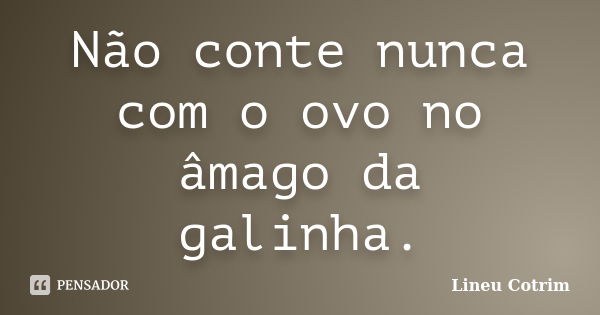 Não conte nunca com o ovo no âmago da galinha.... Frase de Lineu Cotrim.