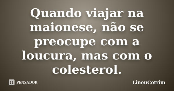 Quando viajar na maionese, não se preocupe com a loucura, mas com o colesterol.... Frase de LineuCotrim.