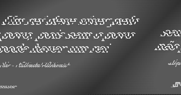 Um rei deve viver pelo seu povo, pois sem o povo não pode haver um rei.... Frase de Ling Yao - Fullmetal Alchemist.