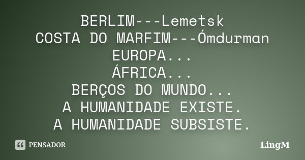 BERLIM---Lemetsk COSTA DO MARFIM---Ómdurman EUROPA... ÁFRICA... BERÇOS DO MUNDO... A HUMANIDADE EXISTE. A HUMANIDADE SUBSISTE.... Frase de LingM.