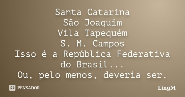 Santa Catarina São Joaquim Vila Tapequém S. M. Campos Isso é a República Federativa do Brasil... Ou, pelo menos, deveria ser.... Frase de LingM.