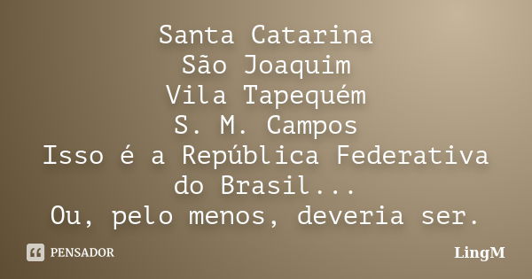 Santa Catarina São Joaquim Vila Tapequém S. M. Campos Isso é a República Federativa do Brasil... Ou, pelo menos, deveria ser.... Frase de LingM.