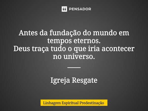 Antes da fundação do mundo em tempos eternos. Deus traça tudo o que iria acontecer no universo. ____ Igreja Resgate... Frase de Linhagem Espiritual Predestinação.