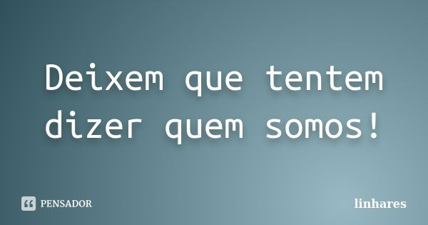 Deixem que tentem dizer quem somos!... Frase de linhares.