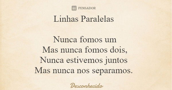 Linhas Paralelas Nunca fomos um Mas nunca fomos dois, Nunca estivemos juntos Mas nunca nos separamos.