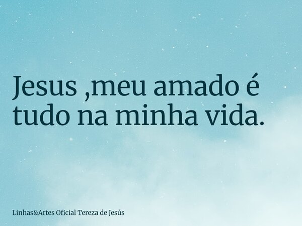 Jesus ,meu amado é tudo na minha vida.... Frase de LinhasArtes Oficial Tereza de Jesús.