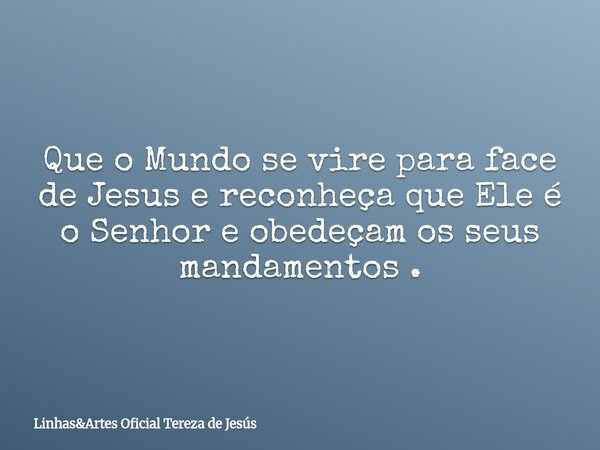 Que o Mundo se vire para face de Jesus e reconheça que Ele é o Senhor e obedeçam os seus mandamentos .... Frase de LinhasArtes Oficial Tereza de Jesús.