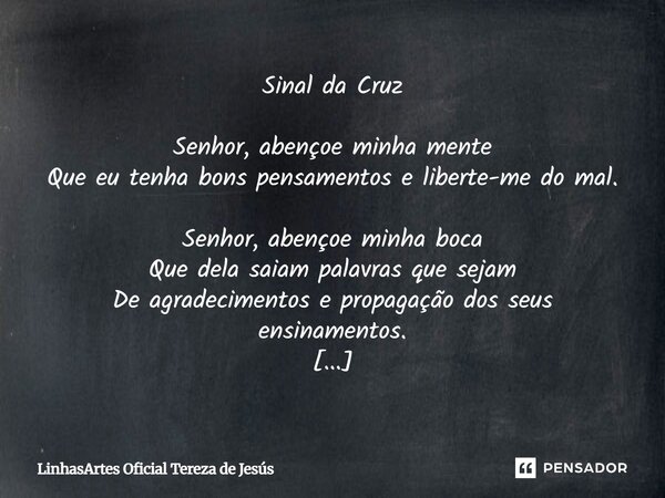 Sinal da Cruz Senhor, abençoe minha mente Que eu tenha bons pensamentos e liberte-me do mal. Senhor, abençoe minha boca Que dela saiam palavras que sejam De agr... Frase de LinhasArtes Oficial Tereza de Jesús.