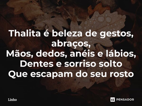 ⁠Thalita é beleza de gestos, abraços, Mãos, dedos, anéis e lábios, Dentes e sorriso solto Que escapam do seu rosto... Frase de linho.