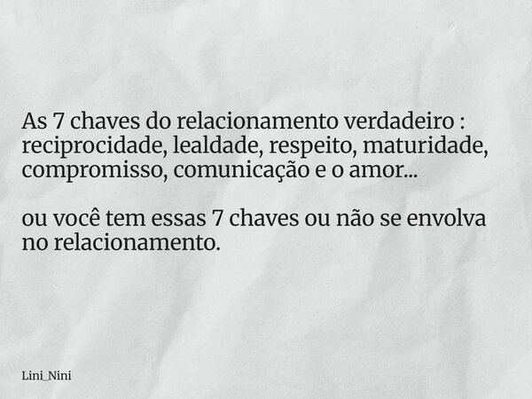 As 7 chaves do relacionamento verdadeiro : reciprocidade, lealdade, respeito, maturidade, compromisso, comunicação e o amor... ou você tem essas 7 chaves ou não... Frase de Lini_Nini.