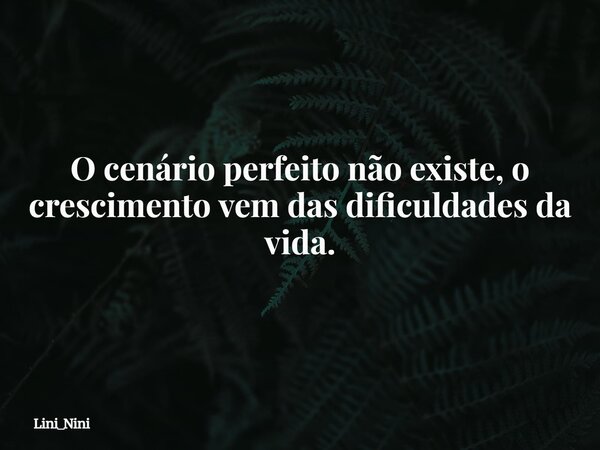 O cenário perfeito não existe, o crescimento vem das dificuldades da vida.... Frase de Lini_Nini.