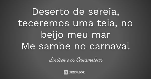 Deserto de sereia, teceremos uma teia, no beijo meu mar Me sambe no carnaval... Frase de Liniker e os Caramelows.