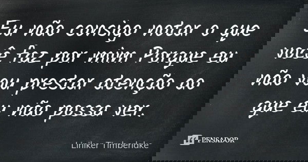 Eu não consigo notar o que você faz por mim Porque eu não vou prestar atenção ao que eu não possa ver.... Frase de Liniker Timberlake.