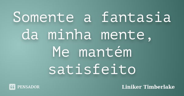 Somente a fantasia da minha mente, Me mantém satisfeito... Frase de Liniker Timberlake.