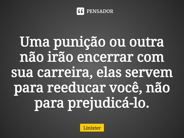 ⁠Uma punição ou outra não irão encerrar com sua carreira, elas servem para reeducar você, não para prejudicá-lo.... Frase de Linister.