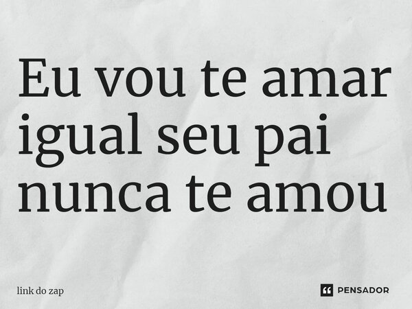 ⁠Eu vou te amar igual seu pai nunca te amou... Frase de link do zap.