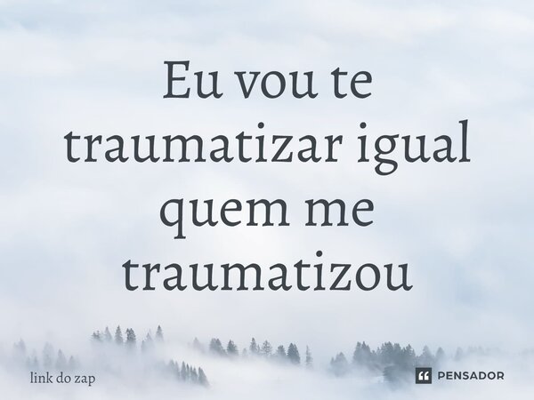 ⁠Eu vou te traumatizar igual quem me traumatizou... Frase de link do zap.