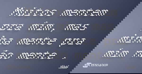 Muitos mentem pra mim, mas minha mente pra mim não mente .... Frase de Link.