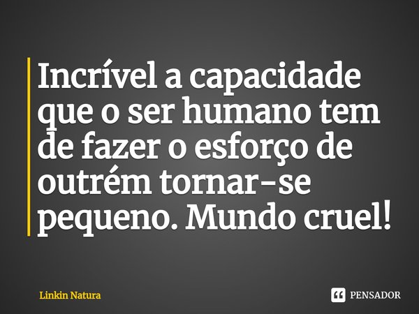 ⁠Incrível a capacidade que o ser humano tem de fazer o esforço de outrém tornar-se pequeno. Mundo cruel!... Frase de Linkin Natura.