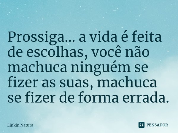 ⁠Prossiga... a vida é feita de escolhas, você não machuca ninguém se fizer as suas, machuca se fizer de forma errada.... Frase de Linkin Natura.