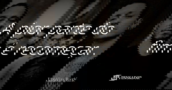 A pior parte do fim é recomeçar.... Frase de Linkin Park.