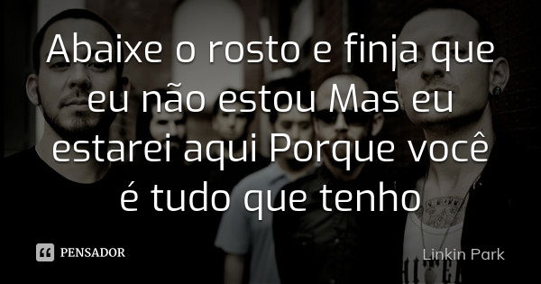 Abaixe o rosto e finja que eu não estou Mas eu estarei aqui Porque você é tudo que tenho... Frase de Linkin Park.