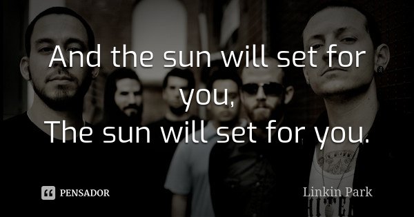 And the sun will set for you, The sun will set for you.... Frase de Linkin Park.