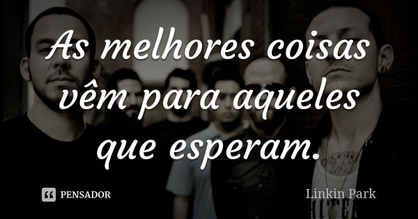 As melhores coisas vêm para aqueles que esperam.... Frase de Linkin Park.