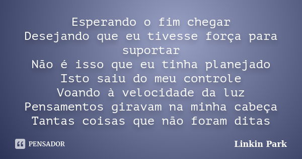 Esperando o fim chegar Desejando que eu tivesse força para suportar Não é isso que eu tinha planejado Isto saiu do meu controle Voando à velocidade da luz Pensa... Frase de Linkin Park.