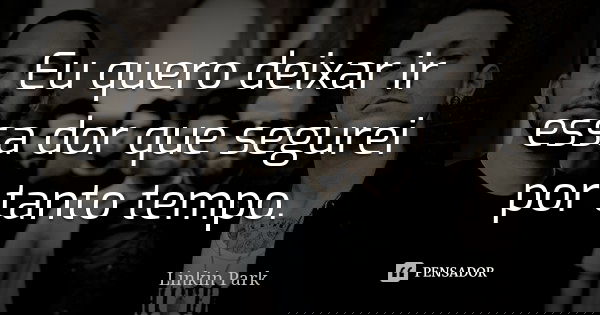 Eu quero deixar ir essa dor que segurei por tanto tempo.... Frase de Linkin Park.