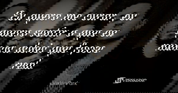 Eu quero me curar, eu quero sentir o que eu nunca achei que fosse real... Frase de Linkin Park.